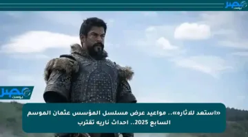 «استعد للإثارة».. مواعيد عرض مسلسل المؤسس عثمان الموسم السابع 2025.. أحداث نارية تقترب